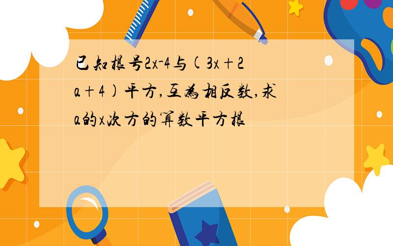 已知根号2x-4与(3x+2a+4)平方,互为相反数,求a的x次方的算数平方根