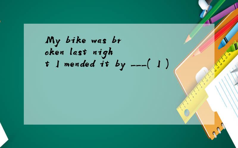 My bike was broken last night I mended it by ___( I )