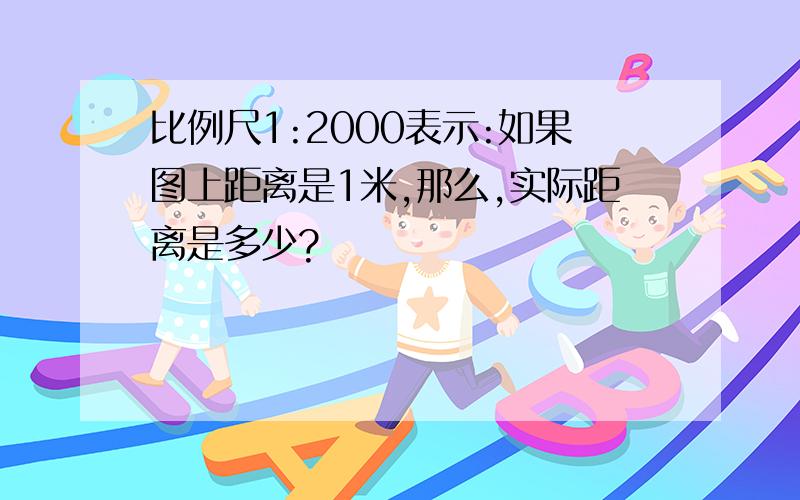 比例尺1:2000表示:如果图上距离是1米,那么,实际距离是多少?