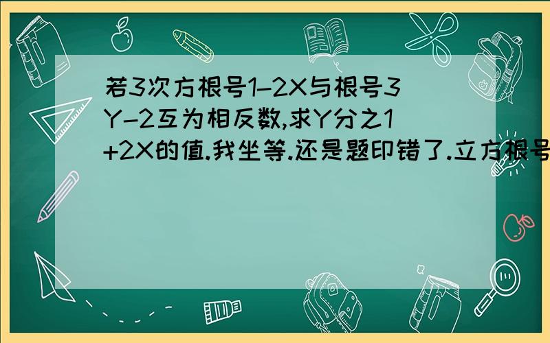 若3次方根号1-2X与根号3Y-2互为相反数,求Y分之1+2X的值.我坐等.还是题印错了.立方根号和平方