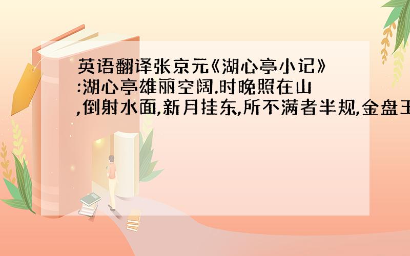 英语翻译张京元《湖心亭小记》:湖心亭雄丽空阔.时晚照在山,倒射水面,新月挂东,所不满者半规,金盘玉饼,与夕阳彩翠重轮交网