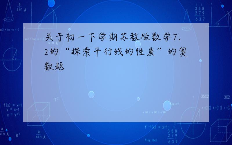 关于初一下学期苏教版数学7.2的“探索平行线的性质”的奥数题