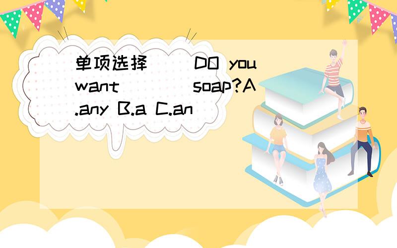 单项选择 ()DO you want____soap?A.any B.a C.an