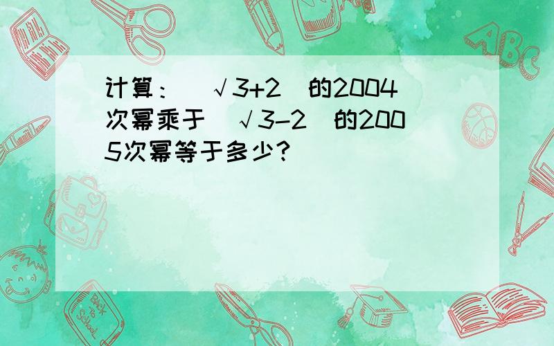 计算：（√3+2）的2004次幂乘于（√3-2）的2005次幂等于多少?