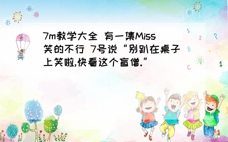 7m教学大全 有一集Miss笑的不行 7号说“别趴在桌子上笑啦,快看这个盲僧.”