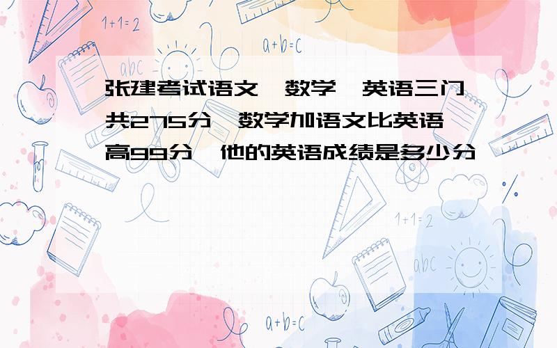 张建考试语文、数学、英语三门共275分,数学加语文比英语高99分,他的英语成绩是多少分