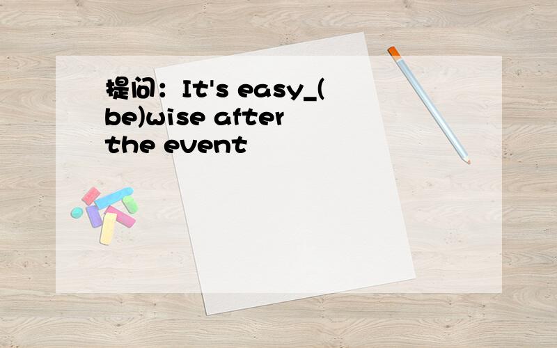 提问：It's easy_(be)wise after the event