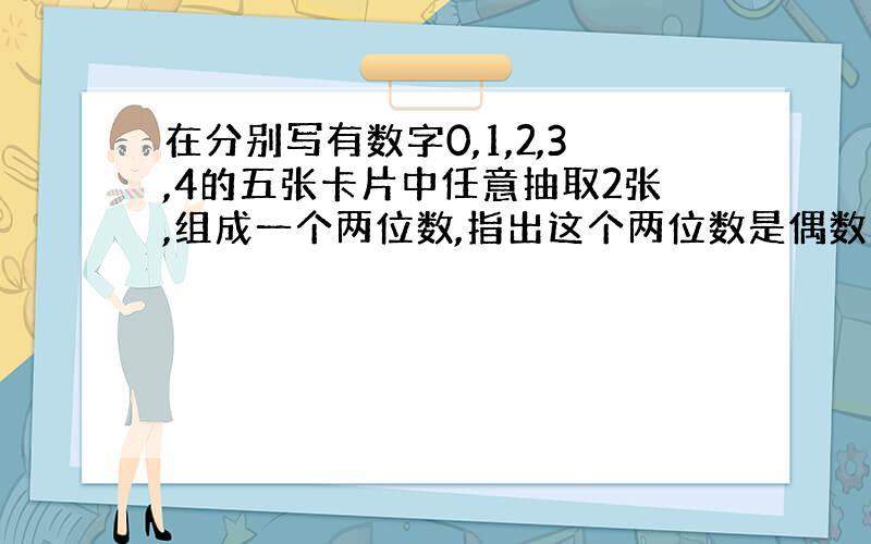 在分别写有数字0,1,2,3,4的五张卡片中任意抽取2张,组成一个两位数,指出这个两位数是偶数的可能性