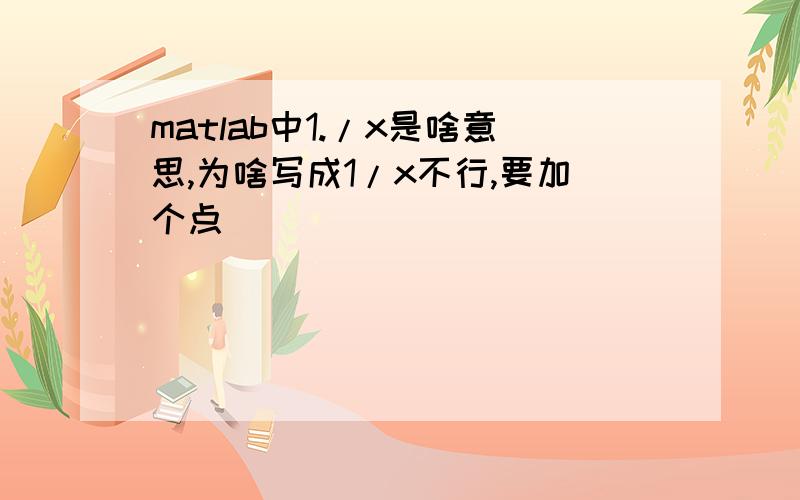 matlab中1./x是啥意思,为啥写成1/x不行,要加个点