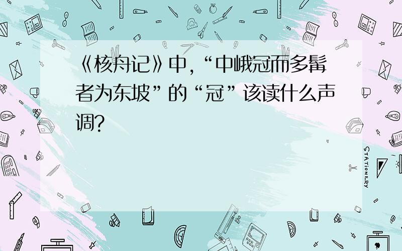 《核舟记》中,“中峨冠而多髯者为东坡”的“冠”该读什么声调?