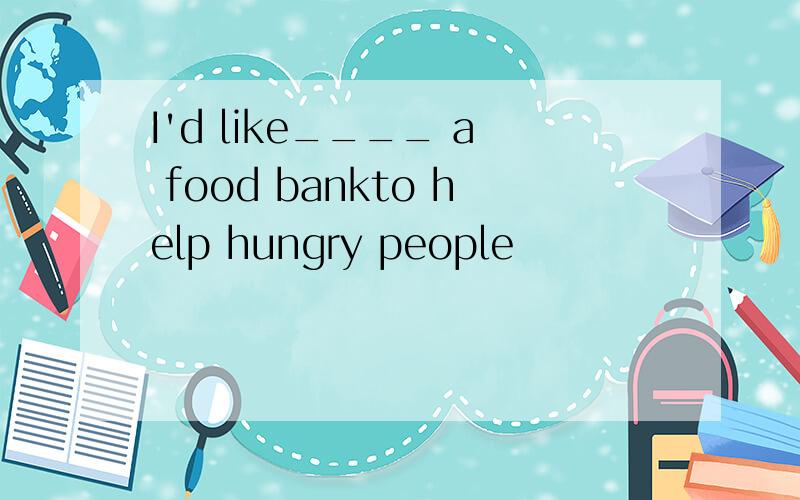 I'd like____ a food bankto help hungry people