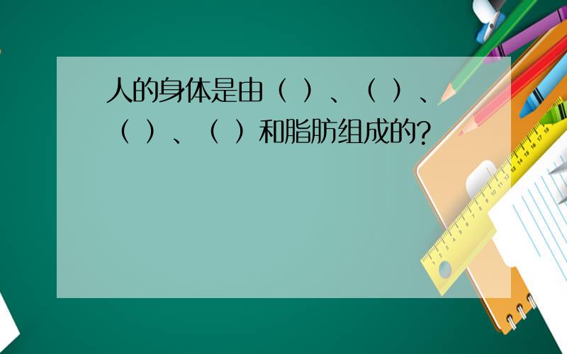 人的身体是由（ ）、（ ）、（ ）、（ ）和脂肪组成的?