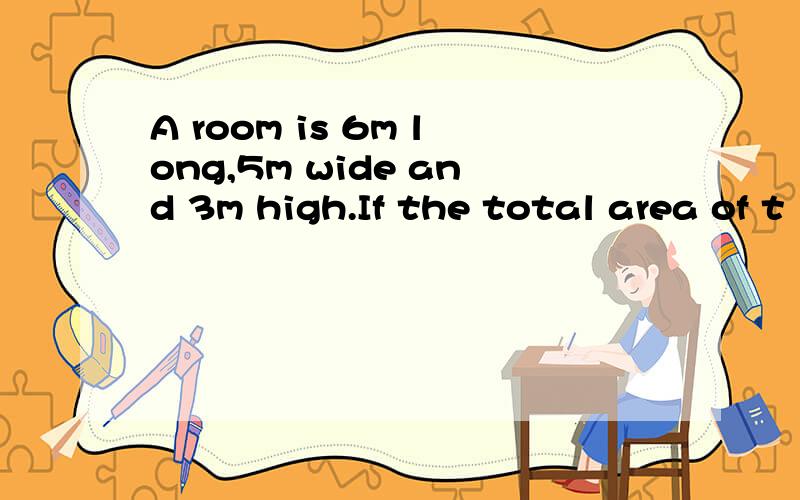 A room is 6m long,5m wide and 3m high.If the total area of t