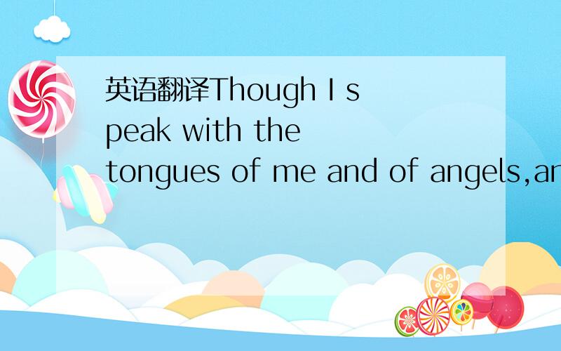 英语翻译Though I speak with the tongues of me and of angels,and