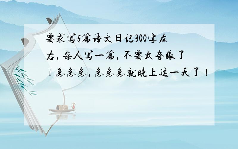 要求写5篇语文日记300字左右，每人写一篇，不要太夸张了！急急急，急急急就晚上这一天了！