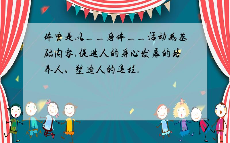 体育是以__身体__活动为基础内容,促进人的身心发展的培养人、塑造人的过程.