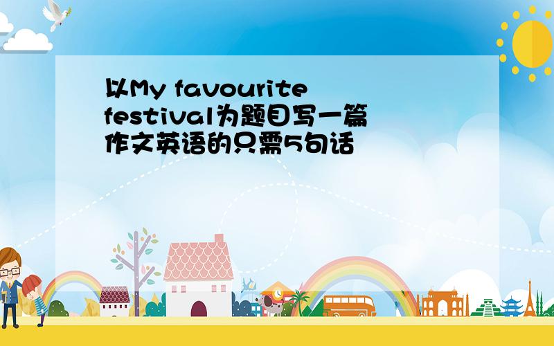 以My favourite festival为题目写一篇作文英语的只需5句话