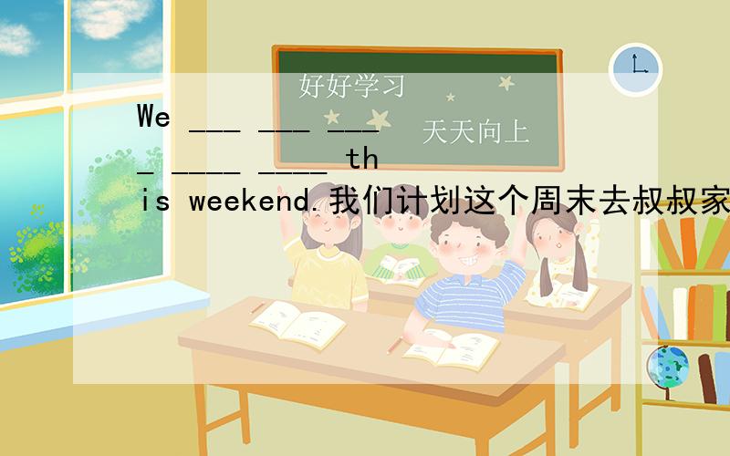 We ___ ___ ____ ____ ____ this weekend.我们计划这个周末去叔叔家.