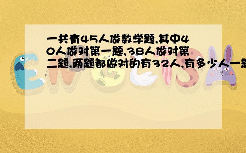 一共有45人做数学题,其中40人做对第一题,38人做对第二题,两题都做对的有32人,有多少人一题都没做对?