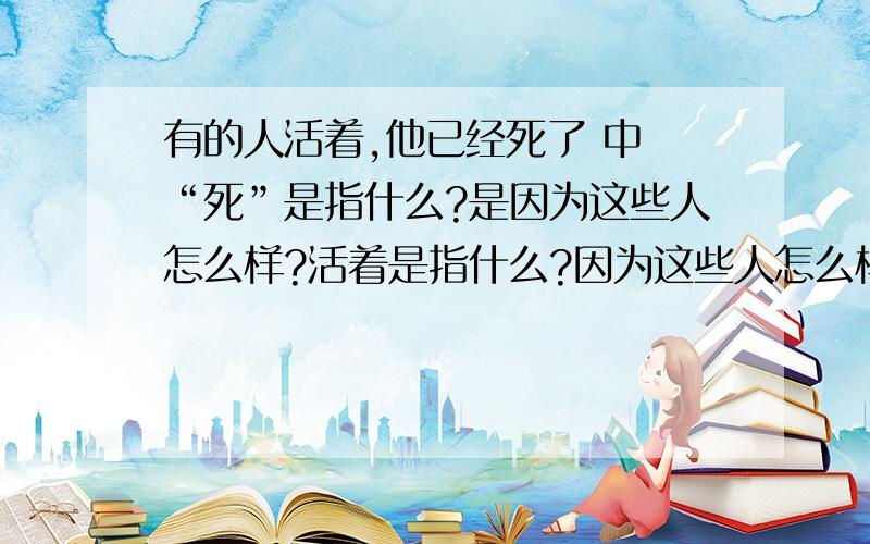 有的人活着,他已经死了 中 “死”是指什么?是因为这些人怎么样?活着是指什么?因为这些人怎么样?