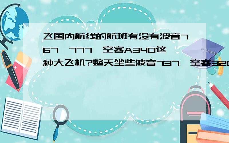 飞国内航线的航班有没有波音767、777,空客A340这种大飞机?整天坐些波音737,空客320之类的,太憋了.