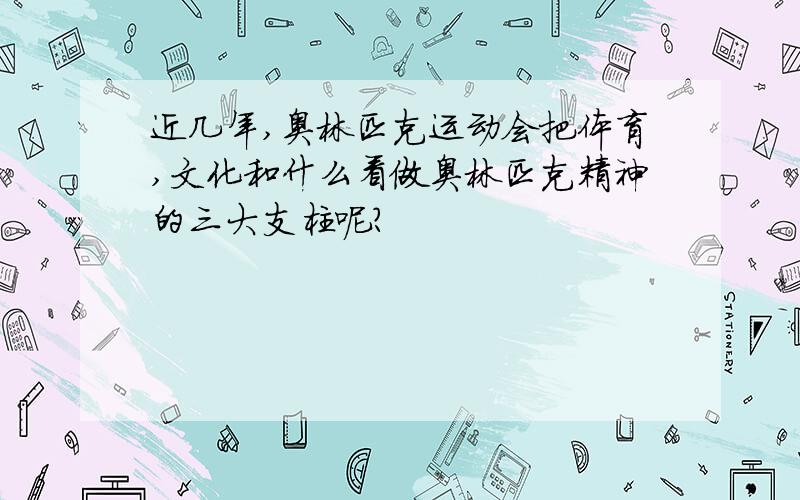 近几年,奥林匹克运动会把体育,文化和什么看做奥林匹克精神的三大支柱呢?