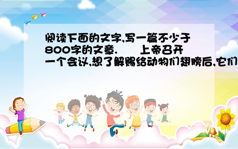 阅读下面的文字,写一篇不少于800字的文章.　　上帝召开一个会议,想了解赐给动物们翅膀后,它们是