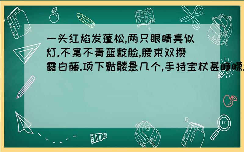 一头红焰发蓬松,两只眼睛亮似灯.不黑不青蓝靛脸,腰束双攒露白藤.项下骷髅悬几个,手持宝杖甚峥嵘.