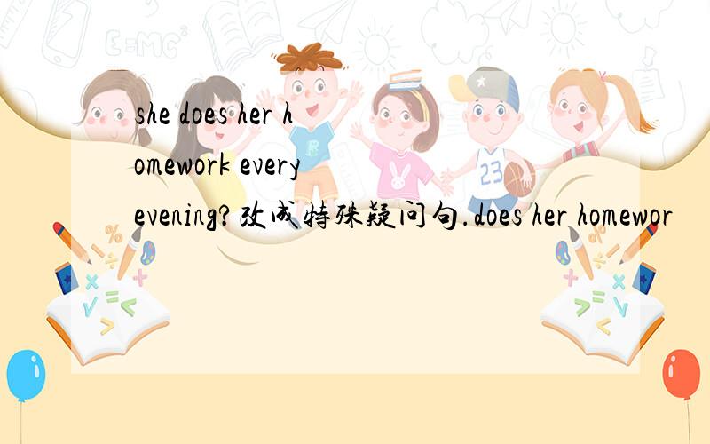 she does her homework every evening?改成特殊疑问句.does her homewor