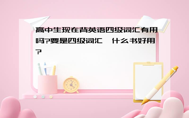 高中生现在背英语四级词汇有用吗?要是四级词汇,什么书好用?