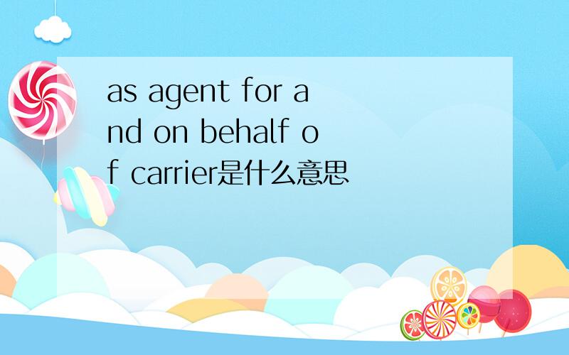 as agent for and on behalf of carrier是什么意思