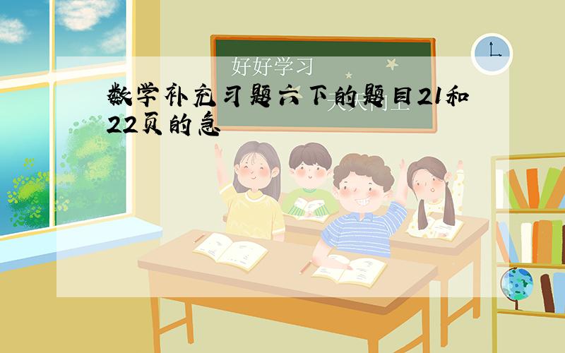 数学补充习题六下的题目21和22页的急