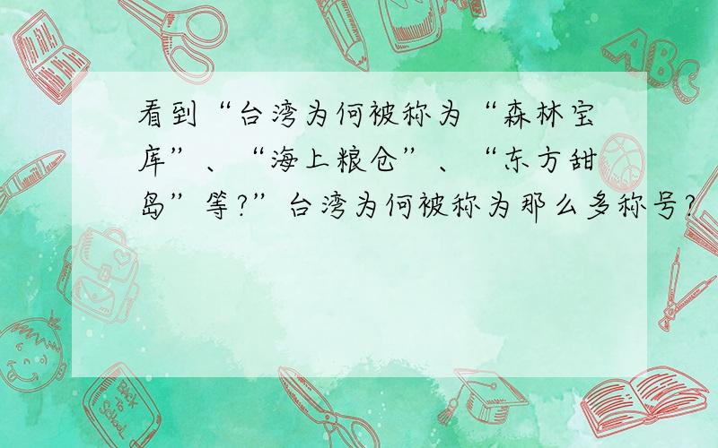 看到“台湾为何被称为“森林宝库”、“海上粮仓”、“东方甜岛”等?”台湾为何被称为那么多称号?