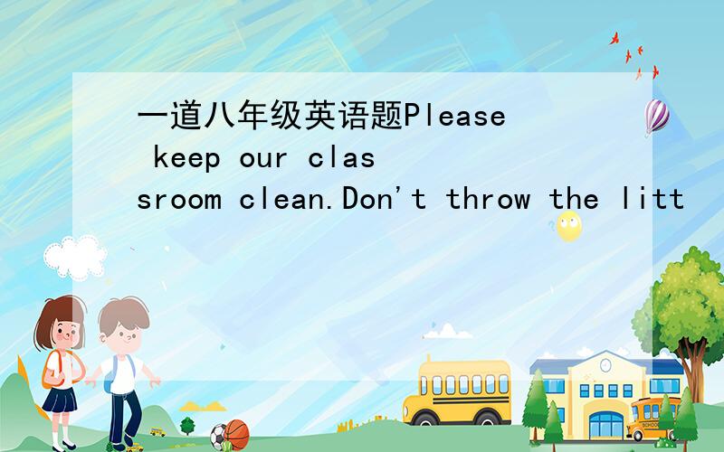 一道八年级英语题Please keep our classroom clean.Don't throw the litt