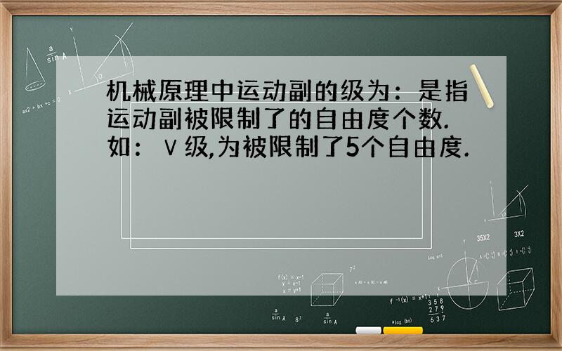 机械原理中运动副的级为：是指运动副被限制了的自由度个数.如：Ⅴ级,为被限制了5个自由度.