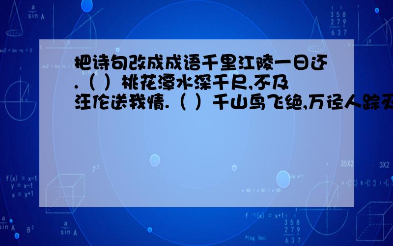 把诗句改成成语千里江陵一日还.（ ）桃花潭水深千尺,不及汪伦送我情.（ ）千山鸟飞绝,万径人踪灭.（ ）（ ）中填诗句改