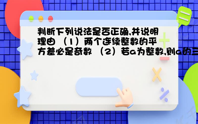 判断下列说法是否正确,并说明理由 （1）两个连续整数的平方差必是奇数 （2）若a为整数,则a的三