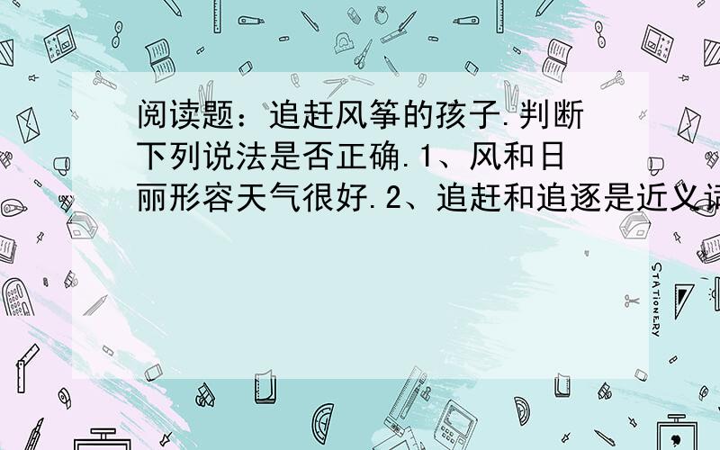 阅读题：追赶风筝的孩子.判断下列说法是否正确.1、风和日丽形容天气很好.2、追赶和追逐是近义词.