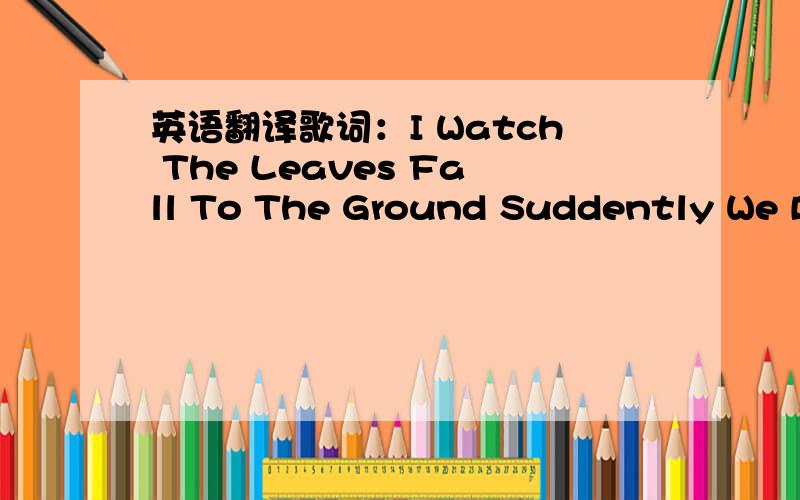 英语翻译歌词：I Watch The Leaves Fall To The Ground Suddently We Be