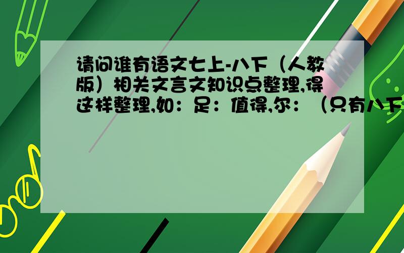 请问谁有语文七上-八下（人教版）相关文言文知识点整理,得这样整理,如：足：值得,尔：（只有八下也可以）