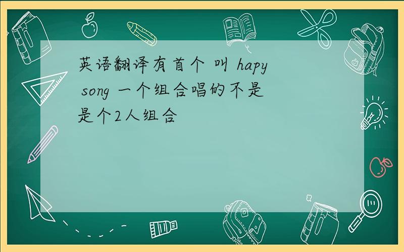 英语翻译有首个 叫 hapy song 一个组合唱的不是是个2人组合