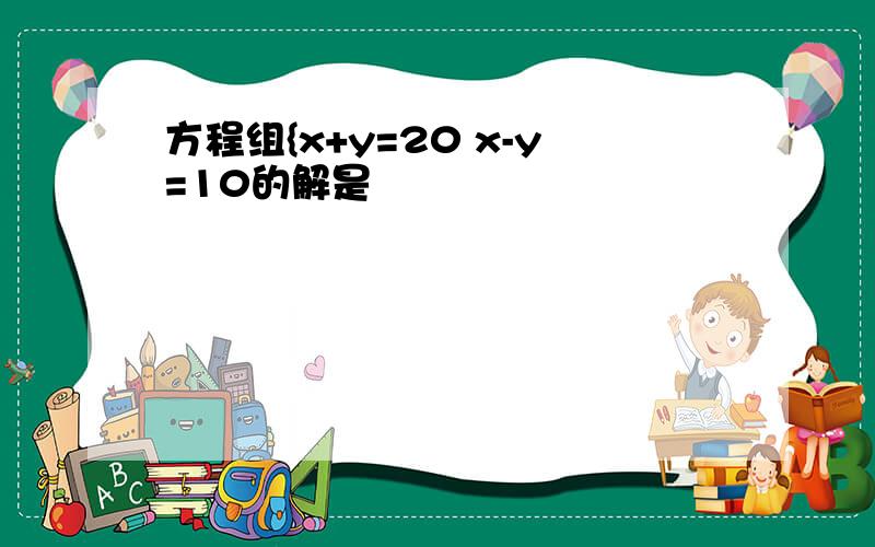 方程组{x+y=20 x-y=10的解是