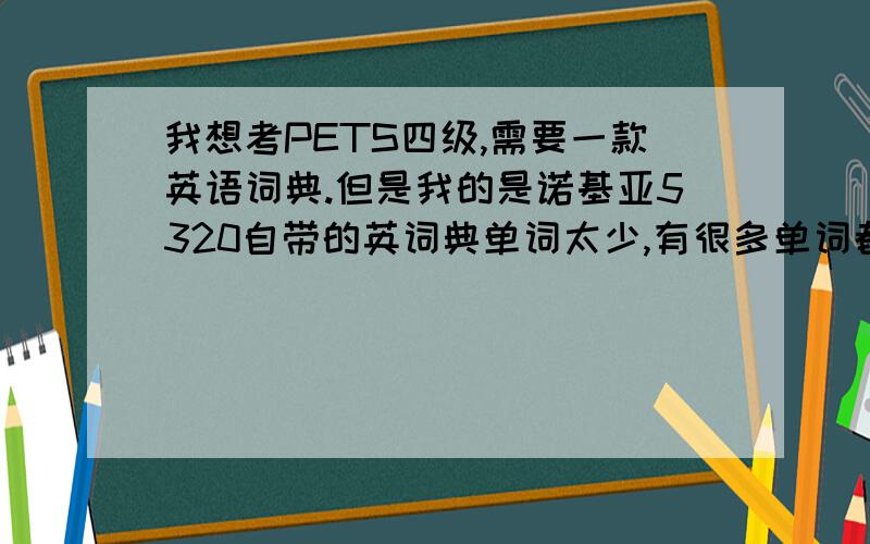 我想考PETS四级,需要一款英语词典.但是我的是诺基亚5320自带的英词典单词太少,有很多单词都查不出来,而且对单词的解