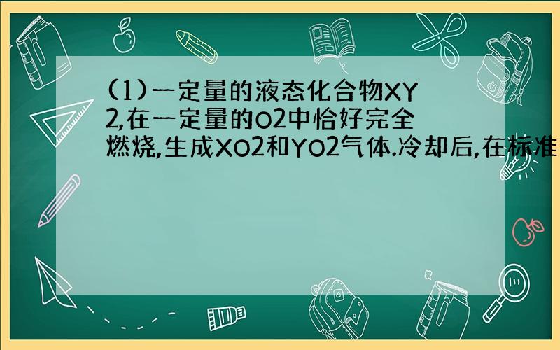 (1)一定量的液态化合物XY2,在一定量的O2中恰好完全燃烧,生成XO2和YO2气体.冷却后,在标准状况下,测得生成物的