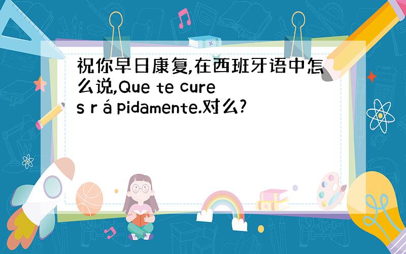 祝你早日康复,在西班牙语中怎么说,Que te cures rápidamente.对么?