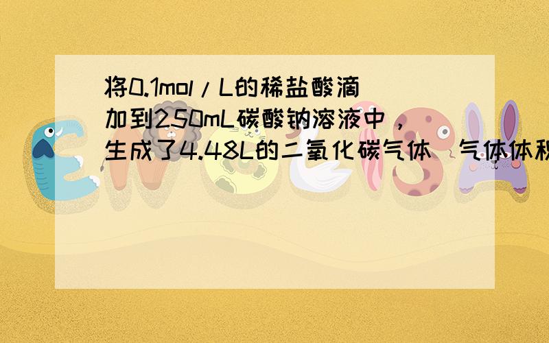 将0.1mol/L的稀盐酸滴加到250mL碳酸钠溶液中，生成了4.48L的二氧化碳气体（气体体积在标准状况下测定）．