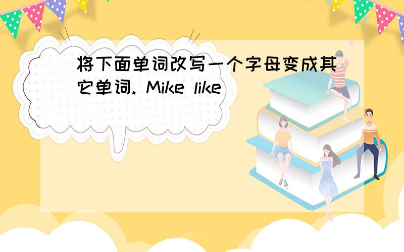 将下面单词改写一个字母变成其它单词. Mike like