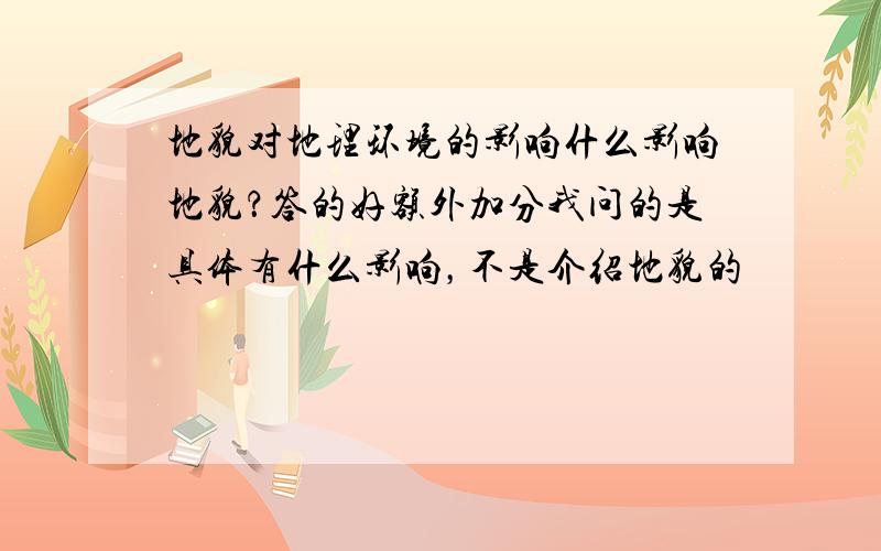 地貌对地理环境的影响什么影响地貌？答的好额外加分我问的是具体有什么影响，不是介绍地貌的