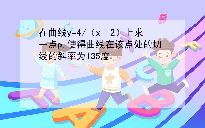 在曲线y=4/（x＾2）上求一点p,使得曲线在该点处的切线的斜率为135度