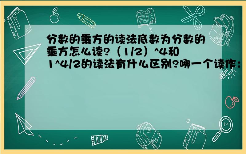 分数的乘方的读法底数为分数的乘方怎么读?（1/2）^4和1^4/2的读法有什么区别?哪一个读作：二分之一的4次方?